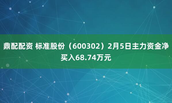 鼎配配资 标准股份（600302）2月5日主力资金净买入68.74万元