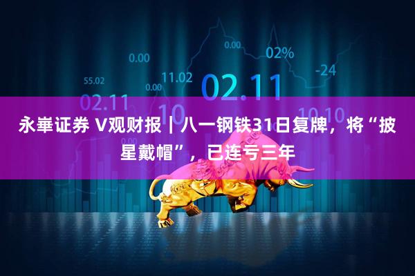 永崋证券 V观财报｜八一钢铁31日复牌，将“披星戴帽”，已连亏三年