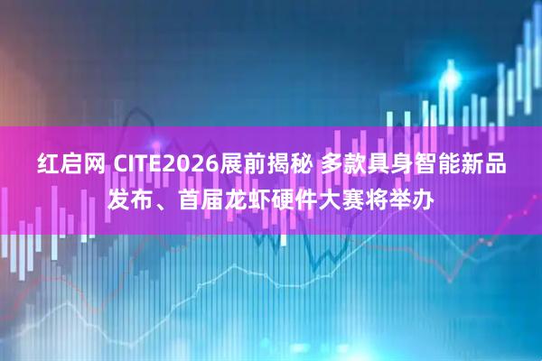 红启网 CITE2026展前揭秘 多款具身智能新品发布、首届龙虾硬件大赛将举办