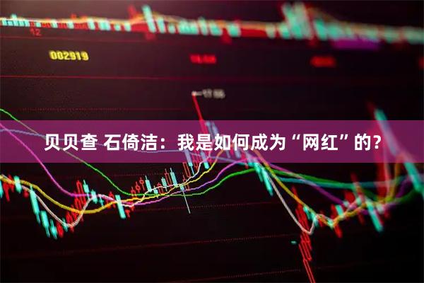 贝贝查 石倚洁：我是如何成为“网红”的？