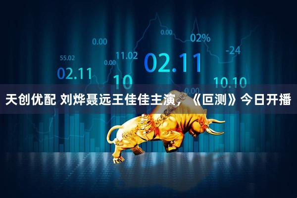 天创优配 刘烨聂远王佳佳主演，《叵测》今日开播