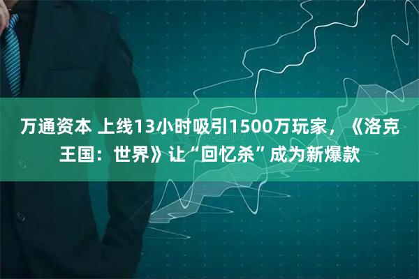 万通资本 上线13小时吸引1500万玩家，《洛克王国：世界》让“回忆杀”成为新爆款