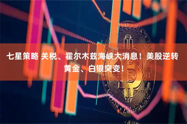 七星策略 关税、霍尔木兹海峡大消息！美股逆转 黄金、白银突变！