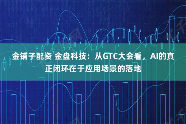 金铺子配资 金盘科技：从GTC大会看，AI的真正闭环在于应用场景的落地