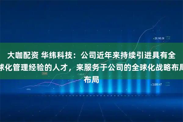 大咖配资 华纬科技：公司近年来持续引进具有全球化管理经验的人才，来服务于公司的全球化战略布局