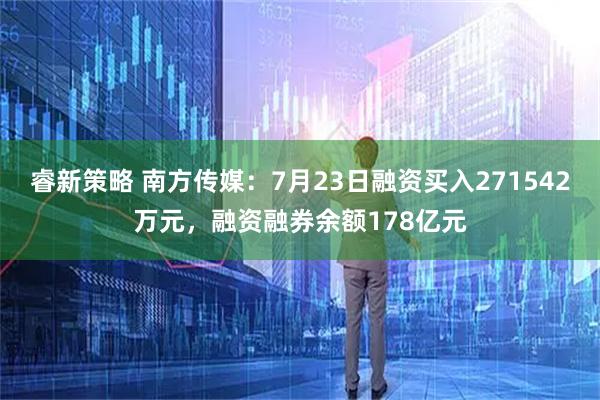 睿新策略 南方传媒：7月23日融资买入271542万元，融资融券余额178亿元