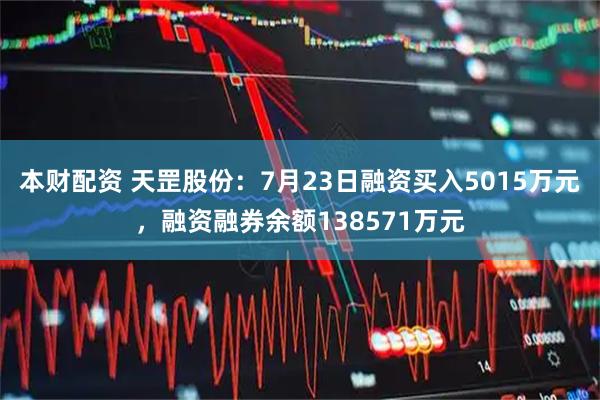 本财配资 天罡股份：7月23日融资买入5015万元，融资融券余额138571万元