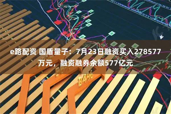 e路配资 国盾量子：7月23日融资买入278577万元，融资融券余额577亿元