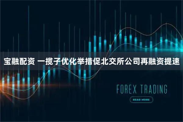 宝融配资 一揽子优化举措促北交所公司再融资提速