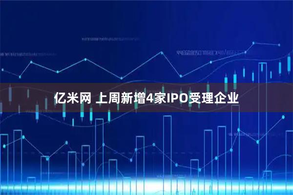 亿米网 上周新增4家IPO受理企业