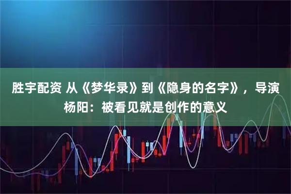 胜宇配资 从《梦华录》到《隐身的名字》，导演杨阳：被看见就是创作的意义