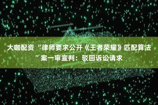 大咖配资 “律师要求公开《王者荣耀》匹配算法”案一审宣判：驳回诉讼请求