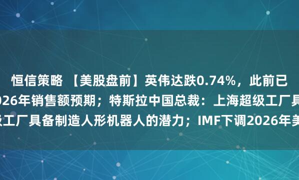 恒信策略 【美股盘前】英伟达跌0.74%,此前已连涨10日;阿斯麦上调2026年销售额预期;特斯拉中国总裁:上海超级工厂具备制造人形机器人的潜力;IMF下调2026年美国经济增长率至2.3%